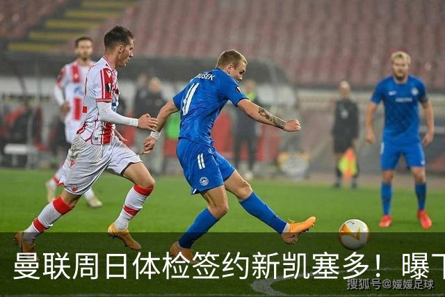 曼联周日体检签约新凯塞多！曝下赛季培养计划，卡里克暂时用不上