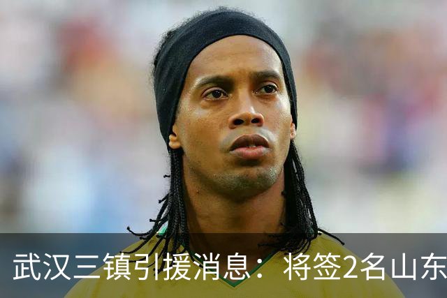 武汉三镇引援消息：将签2名山东泰山国脚内援