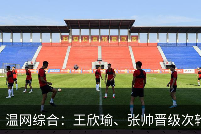 温网综合：王欣瑜、张帅晋级次轮 郑钦文、吴易昺“一轮游”