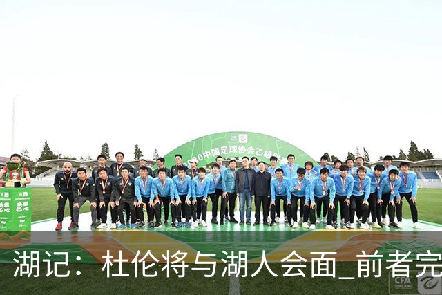 湖记：杜伦将与湖人会面 前者完美契合东契奇“A级中锋”的要求