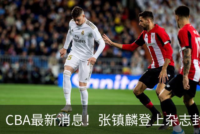 CBA最新消息！张镇麟登上杂志封面，山东欲内外线补强，广厦续约两大锋线