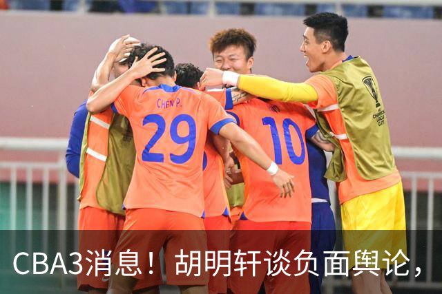 CBA3消息！胡明轩谈负面舆论，张镇麟称赞王哲林，山西新帅非杨鸣！